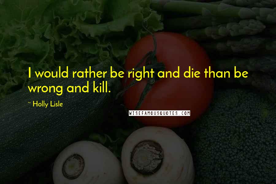 Holly Lisle Quotes: I would rather be right and die than be wrong and kill.