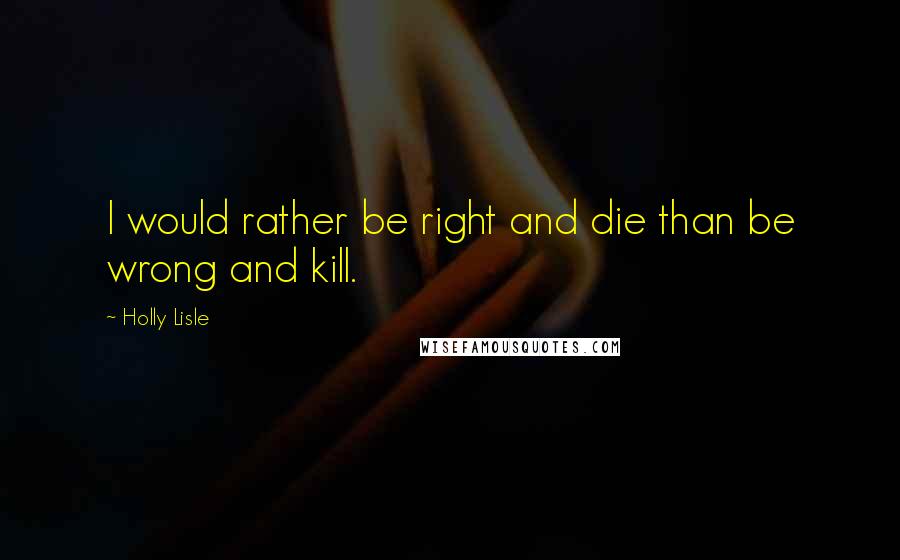 Holly Lisle Quotes: I would rather be right and die than be wrong and kill.