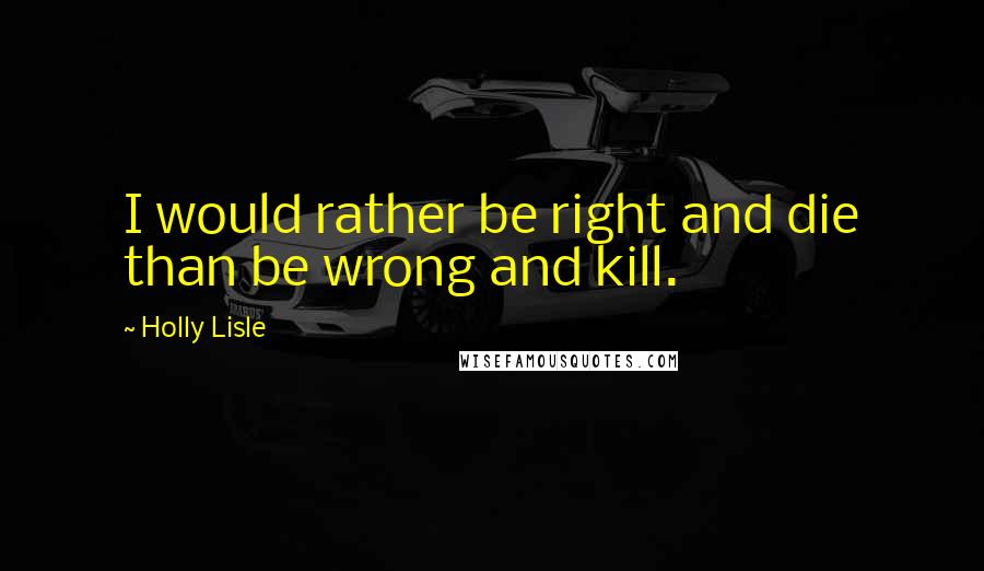 Holly Lisle Quotes: I would rather be right and die than be wrong and kill.