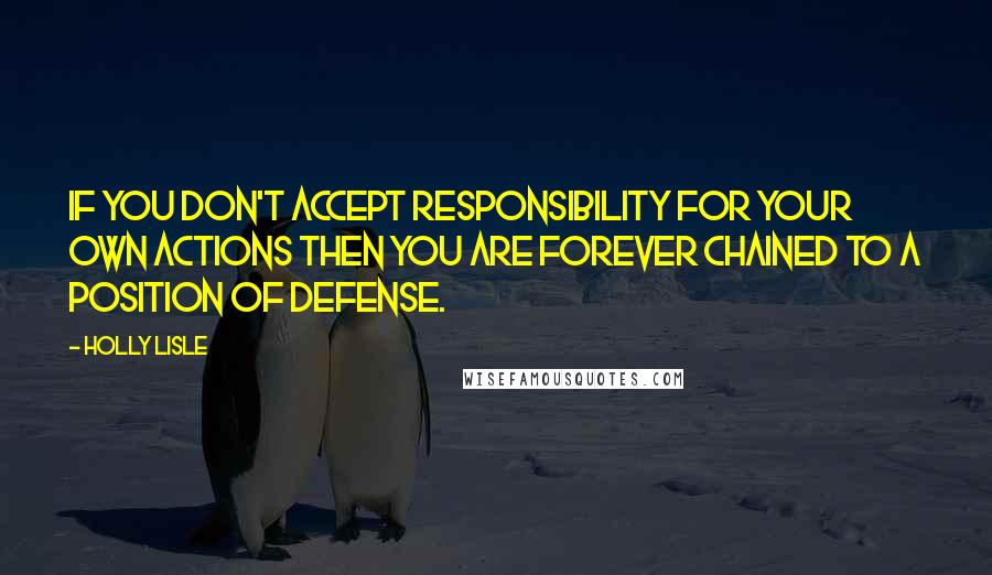 Holly Lisle Quotes: If you don't accept responsibility for your own actions then you are forever chained to a position of defense.