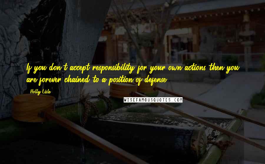 Holly Lisle Quotes: If you don't accept responsibility for your own actions then you are forever chained to a position of defense.