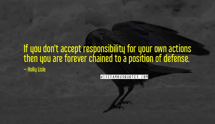 Holly Lisle Quotes: If you don't accept responsibility for your own actions then you are forever chained to a position of defense.