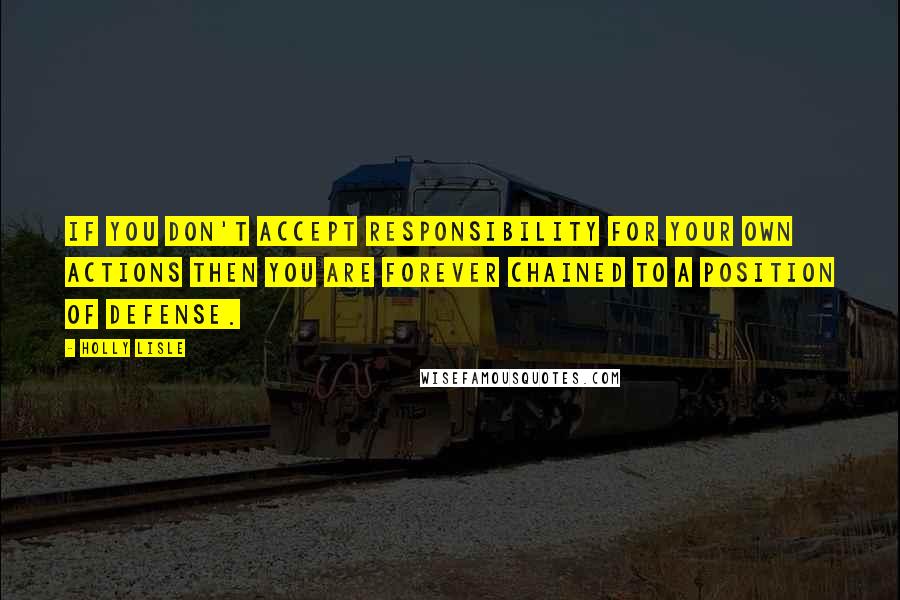 Holly Lisle Quotes: If you don't accept responsibility for your own actions then you are forever chained to a position of defense.