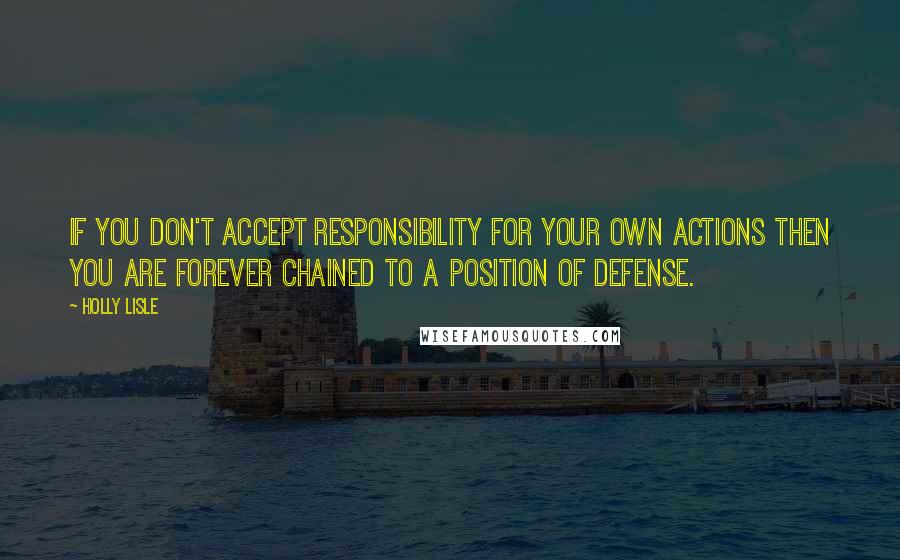 Holly Lisle Quotes: If you don't accept responsibility for your own actions then you are forever chained to a position of defense.