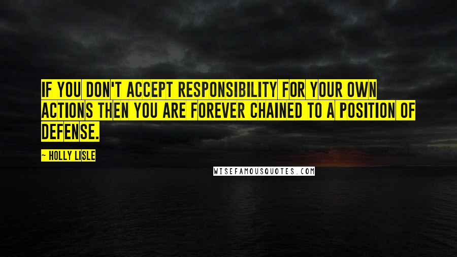 Holly Lisle Quotes: If you don't accept responsibility for your own actions then you are forever chained to a position of defense.