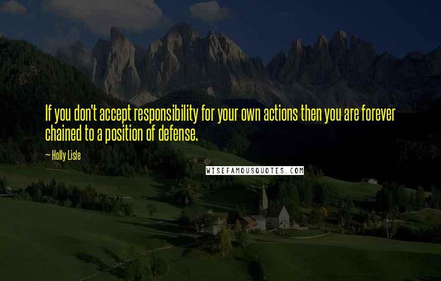 Holly Lisle Quotes: If you don't accept responsibility for your own actions then you are forever chained to a position of defense.