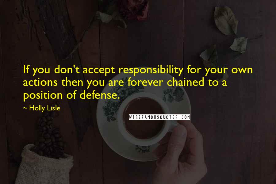 Holly Lisle Quotes: If you don't accept responsibility for your own actions then you are forever chained to a position of defense.