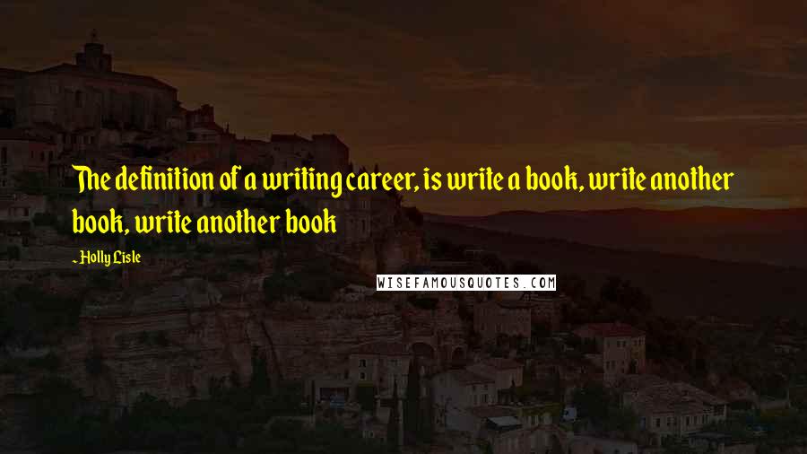 Holly Lisle Quotes: The definition of a writing career, is write a book, write another book, write another book