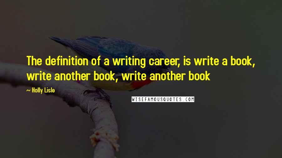 Holly Lisle Quotes: The definition of a writing career, is write a book, write another book, write another book