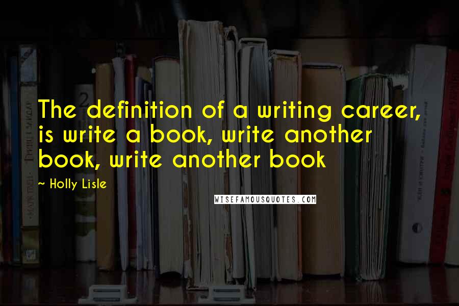 Holly Lisle Quotes: The definition of a writing career, is write a book, write another book, write another book