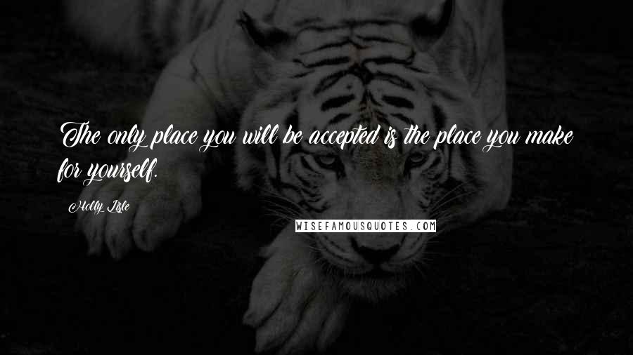 Holly Lisle Quotes: The only place you will be accepted is the place you make for yourself.