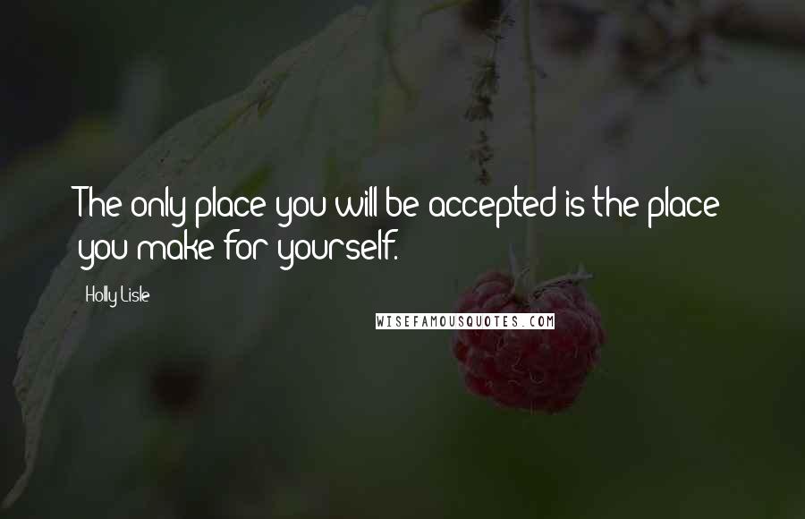 Holly Lisle Quotes: The only place you will be accepted is the place you make for yourself.
