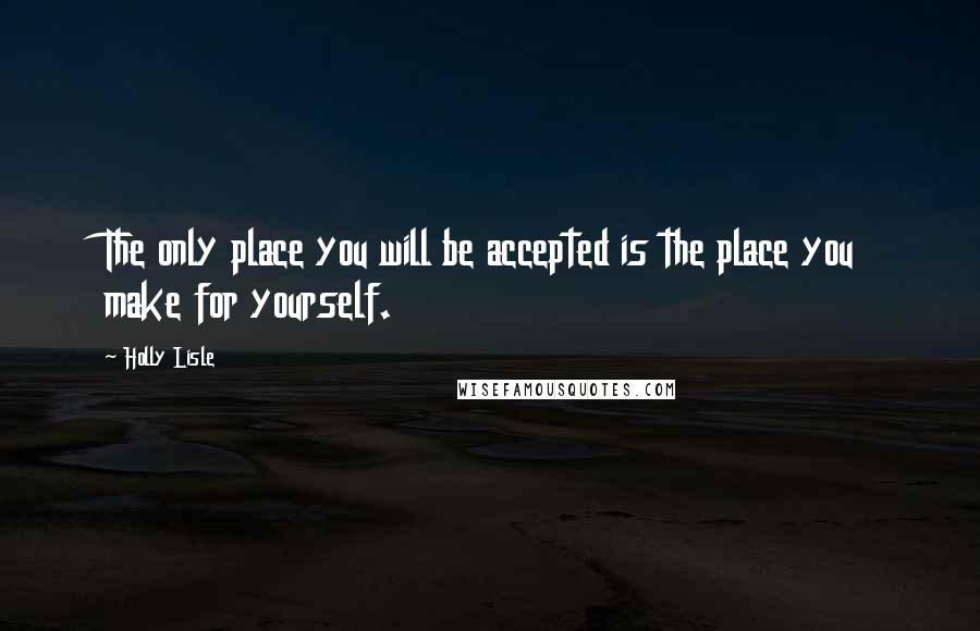 Holly Lisle Quotes: The only place you will be accepted is the place you make for yourself.