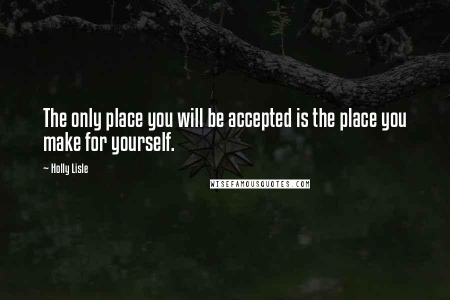 Holly Lisle Quotes: The only place you will be accepted is the place you make for yourself.