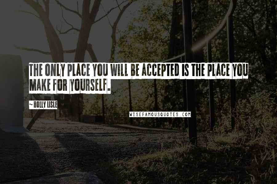 Holly Lisle Quotes: The only place you will be accepted is the place you make for yourself.