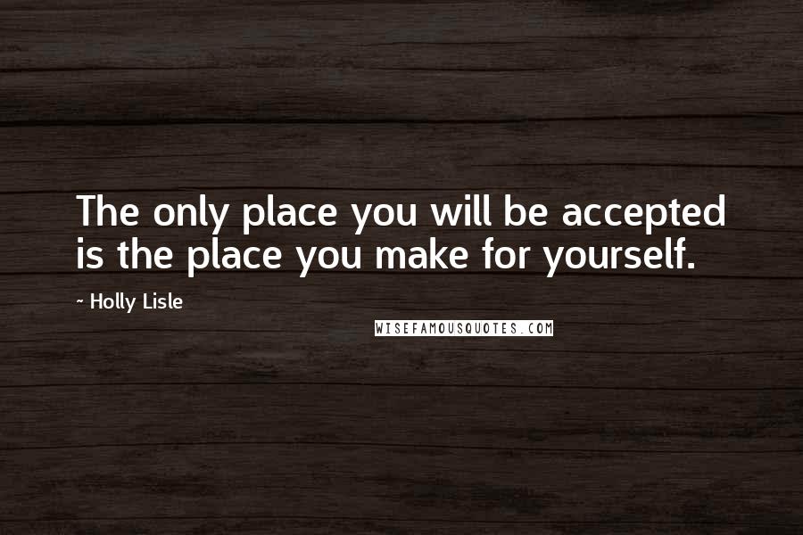 Holly Lisle Quotes: The only place you will be accepted is the place you make for yourself.