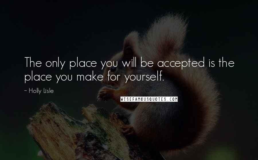 Holly Lisle Quotes: The only place you will be accepted is the place you make for yourself.