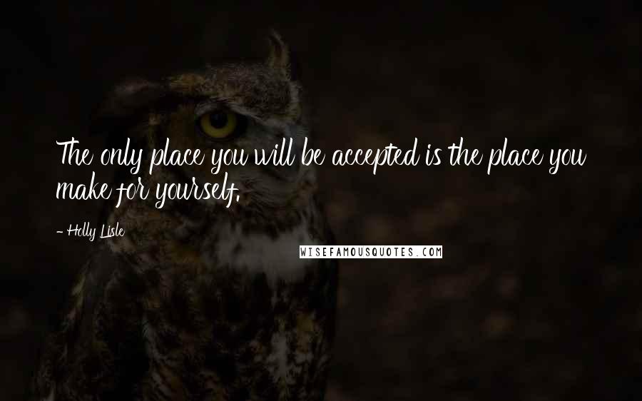 Holly Lisle Quotes: The only place you will be accepted is the place you make for yourself.