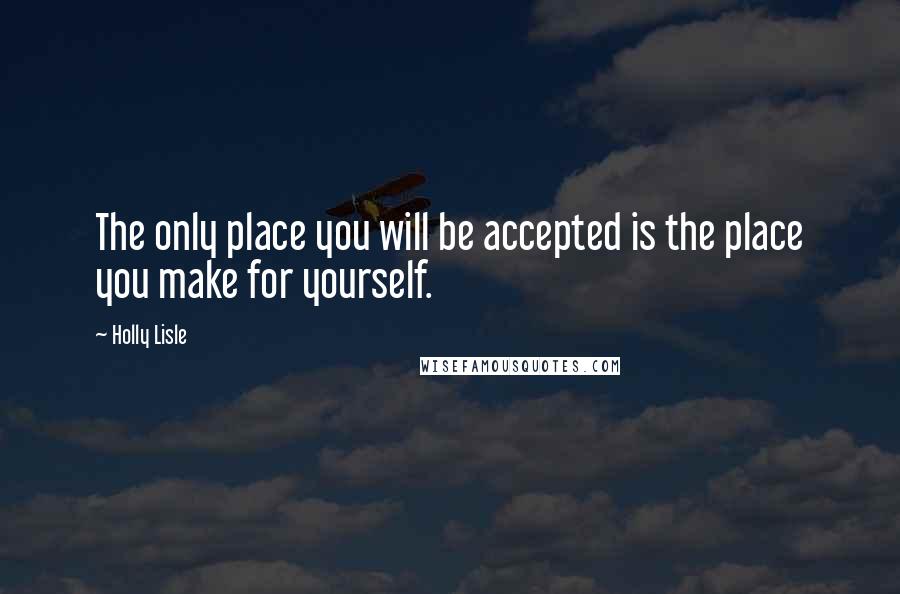 Holly Lisle Quotes: The only place you will be accepted is the place you make for yourself.