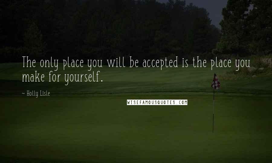 Holly Lisle Quotes: The only place you will be accepted is the place you make for yourself.