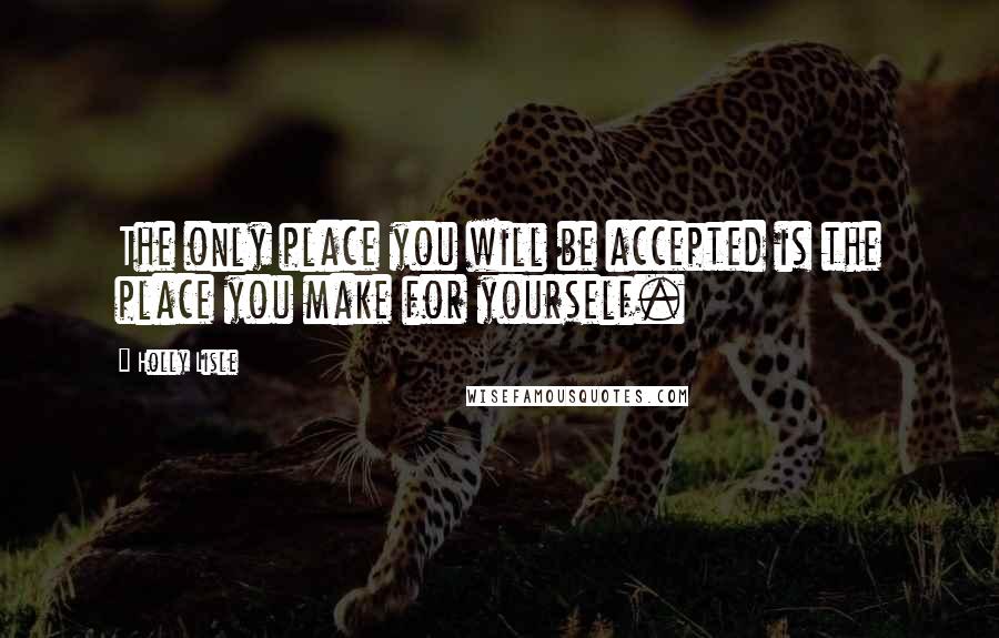 Holly Lisle Quotes: The only place you will be accepted is the place you make for yourself.