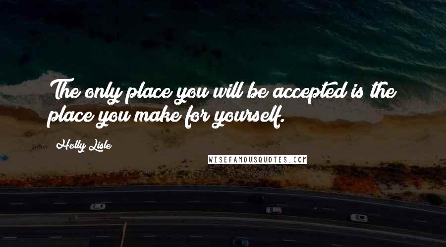 Holly Lisle Quotes: The only place you will be accepted is the place you make for yourself.