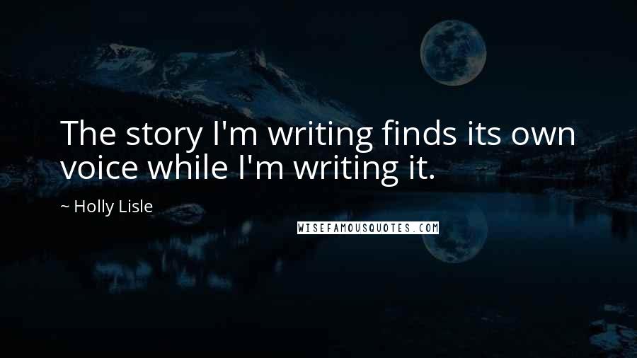 Holly Lisle Quotes: The story I'm writing finds its own voice while I'm writing it.