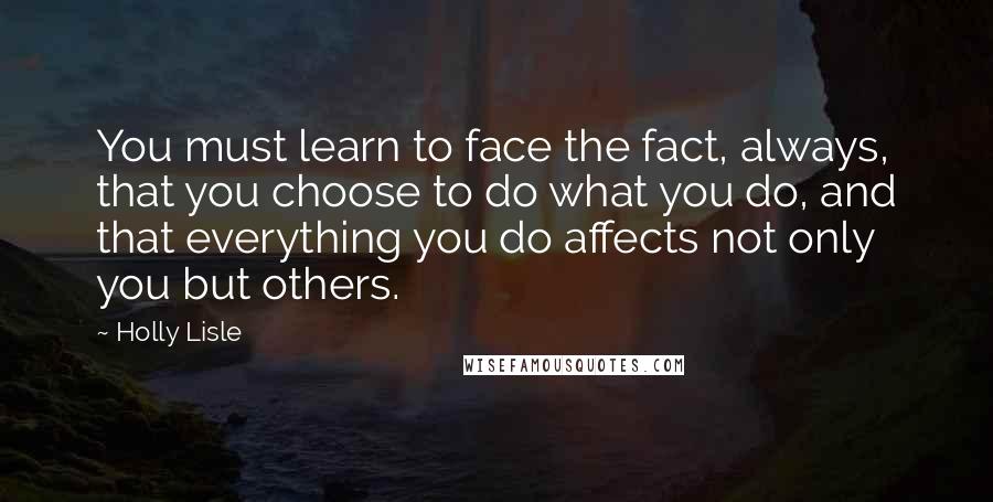 Holly Lisle Quotes: You must learn to face the fact, always, that you choose to do what you do, and that everything you do affects not only you but others.