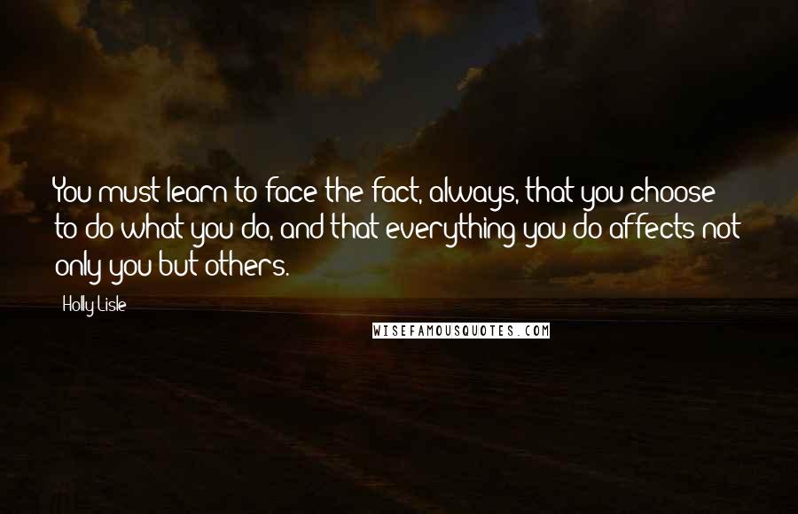 Holly Lisle Quotes: You must learn to face the fact, always, that you choose to do what you do, and that everything you do affects not only you but others.