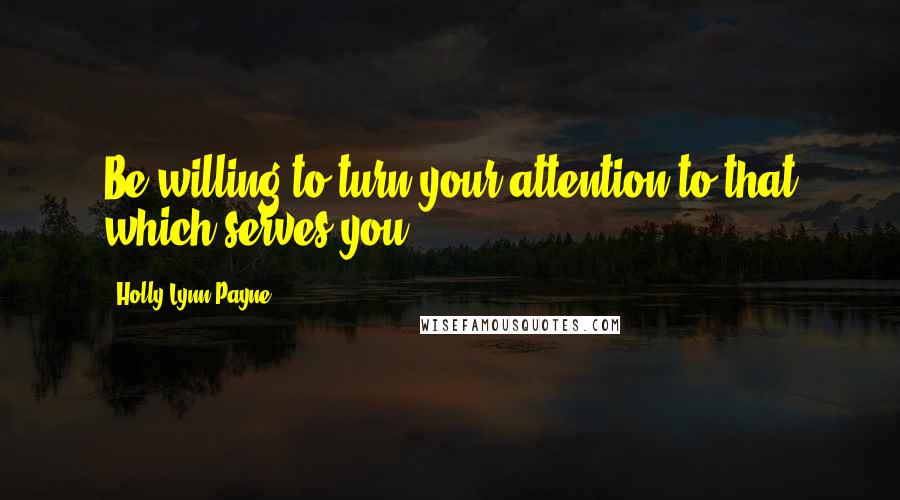 Holly Lynn Payne Quotes: Be willing to turn your attention to that which serves you.