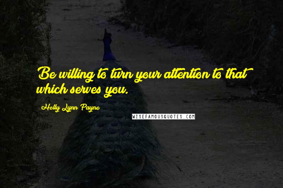 Holly Lynn Payne Quotes: Be willing to turn your attention to that which serves you.