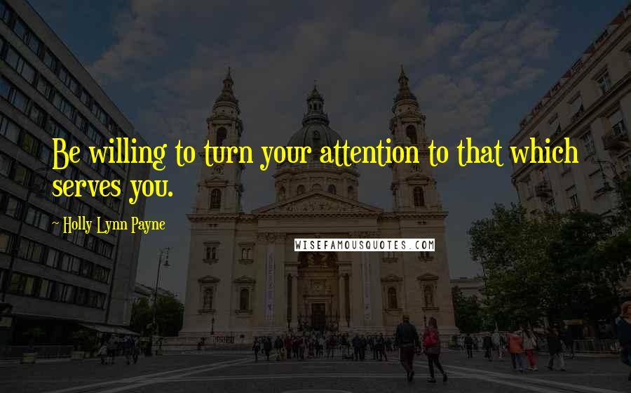 Holly Lynn Payne Quotes: Be willing to turn your attention to that which serves you.