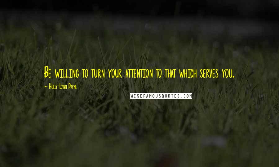 Holly Lynn Payne Quotes: Be willing to turn your attention to that which serves you.