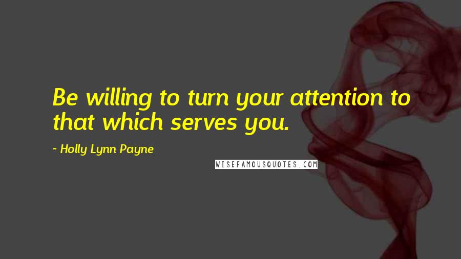 Holly Lynn Payne Quotes: Be willing to turn your attention to that which serves you.