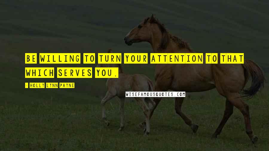 Holly Lynn Payne Quotes: Be willing to turn your attention to that which serves you.