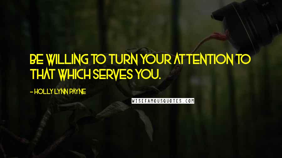 Holly Lynn Payne Quotes: Be willing to turn your attention to that which serves you.