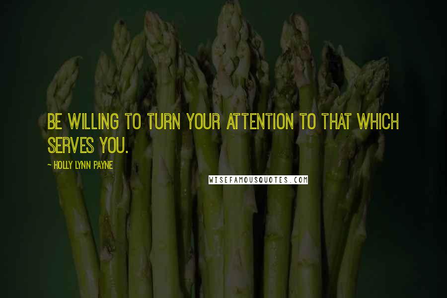 Holly Lynn Payne Quotes: Be willing to turn your attention to that which serves you.
