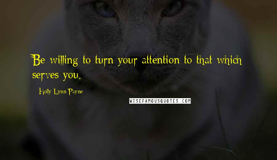 Holly Lynn Payne Quotes: Be willing to turn your attention to that which serves you.