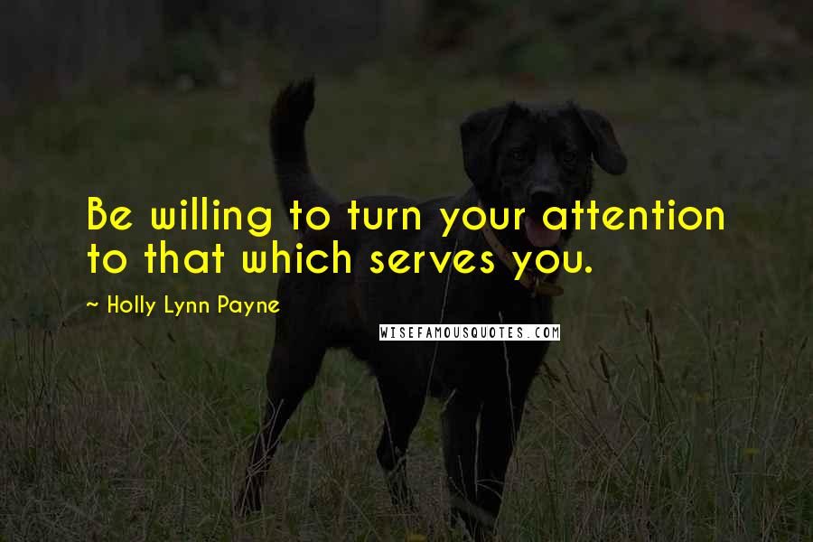 Holly Lynn Payne Quotes: Be willing to turn your attention to that which serves you.
