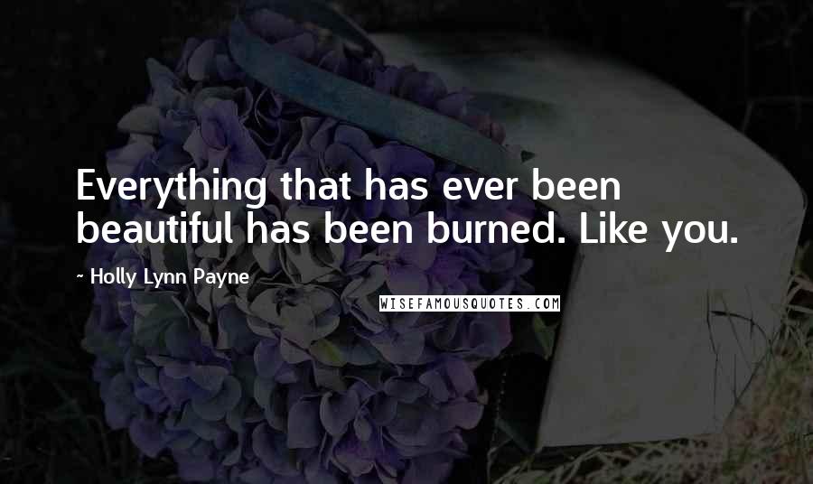 Holly Lynn Payne Quotes: Everything that has ever been beautiful has been burned. Like you.