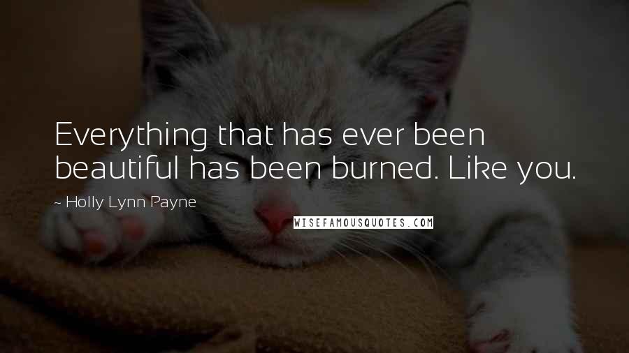 Holly Lynn Payne Quotes: Everything that has ever been beautiful has been burned. Like you.