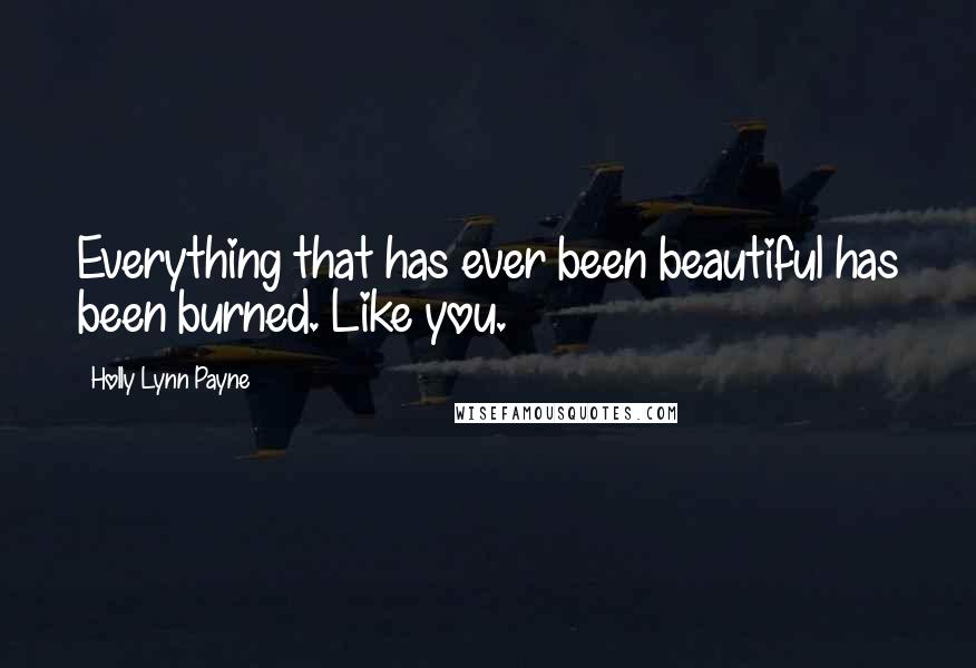 Holly Lynn Payne Quotes: Everything that has ever been beautiful has been burned. Like you.