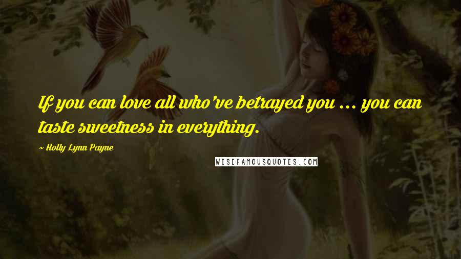 Holly Lynn Payne Quotes: If you can love all who've betrayed you ... you can taste sweetness in everything.
