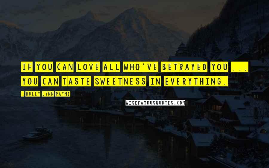 Holly Lynn Payne Quotes: If you can love all who've betrayed you ... you can taste sweetness in everything.