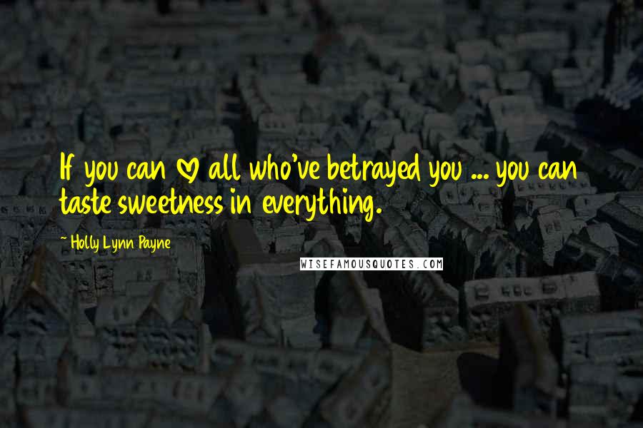 Holly Lynn Payne Quotes: If you can love all who've betrayed you ... you can taste sweetness in everything.