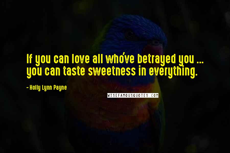 Holly Lynn Payne Quotes: If you can love all who've betrayed you ... you can taste sweetness in everything.