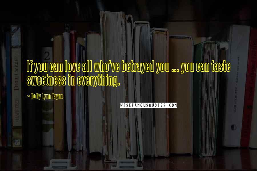 Holly Lynn Payne Quotes: If you can love all who've betrayed you ... you can taste sweetness in everything.