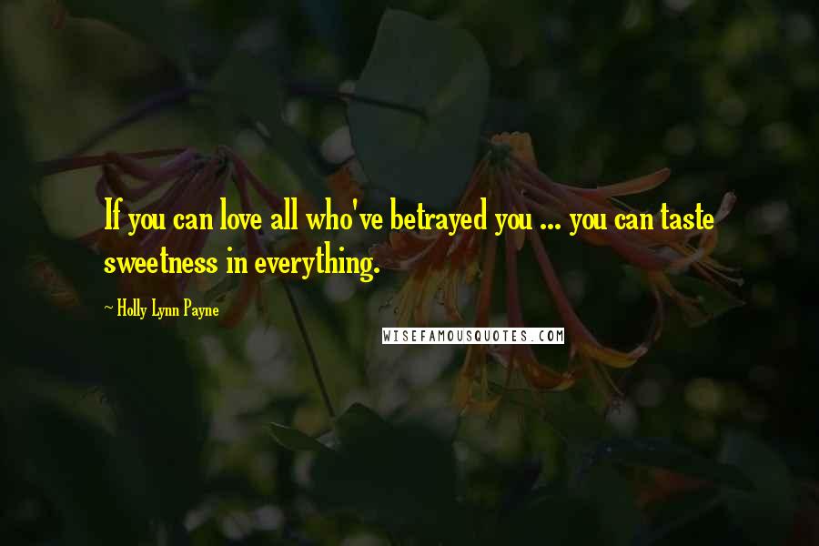 Holly Lynn Payne Quotes: If you can love all who've betrayed you ... you can taste sweetness in everything.