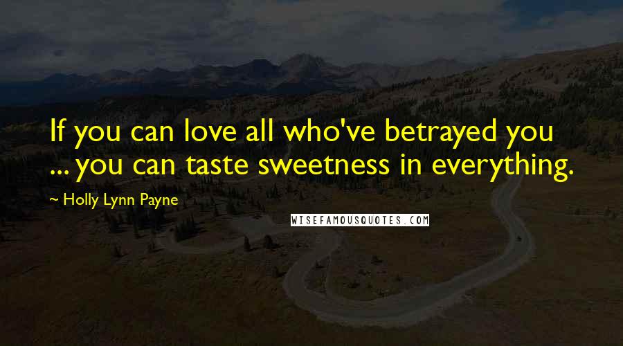 Holly Lynn Payne Quotes: If you can love all who've betrayed you ... you can taste sweetness in everything.