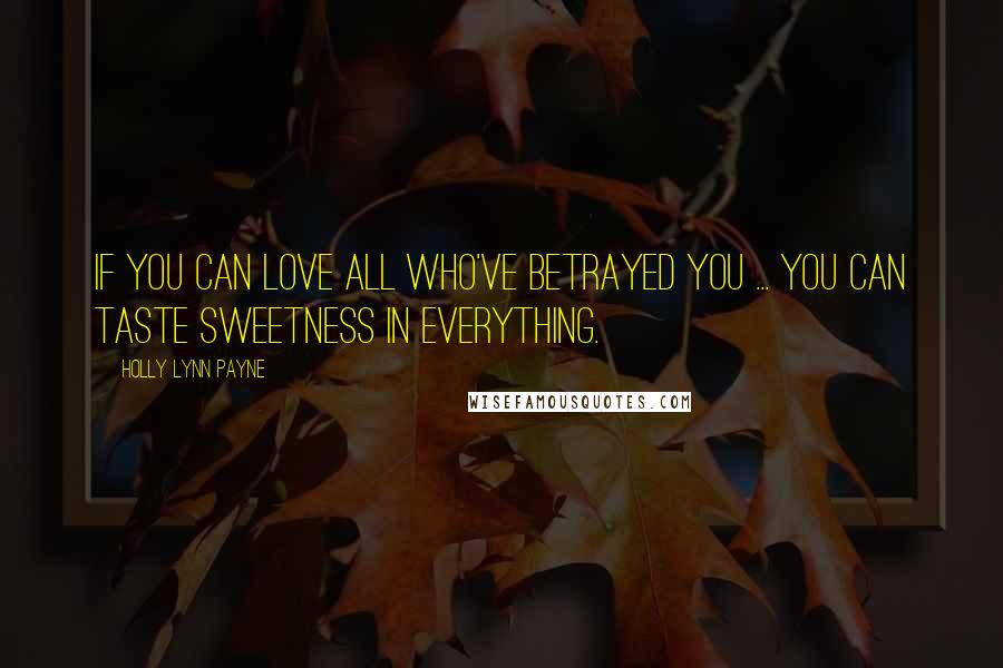 Holly Lynn Payne Quotes: If you can love all who've betrayed you ... you can taste sweetness in everything.